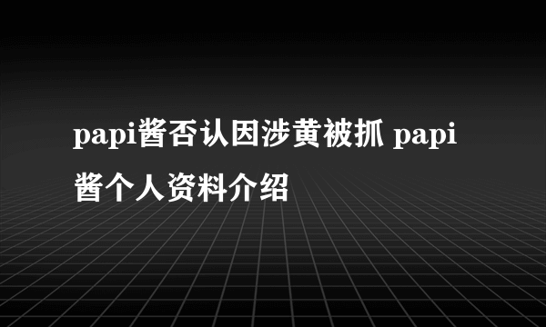 papi酱否认因涉黄被抓 papi酱个人资料介绍