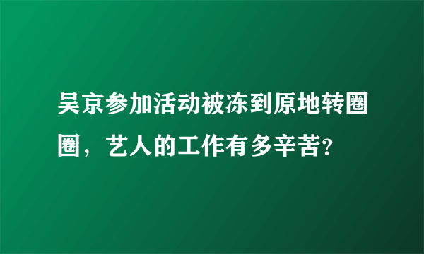 吴京参加活动被冻到原地转圈圈，艺人的工作有多辛苦？