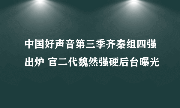 中国好声音第三季齐秦组四强出炉 官二代魏然强硬后台曝光