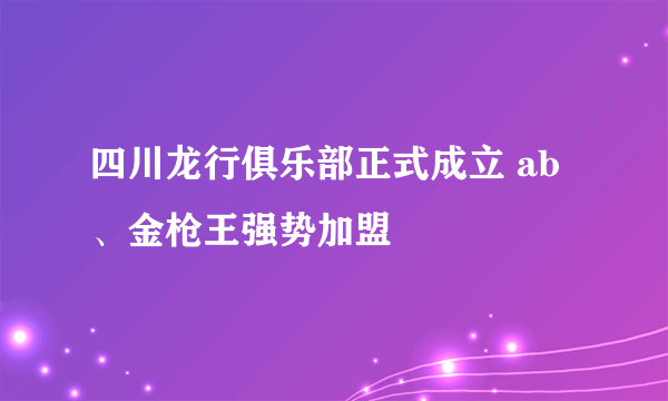 四川龙行俱乐部正式成立 ab、金枪王强势加盟