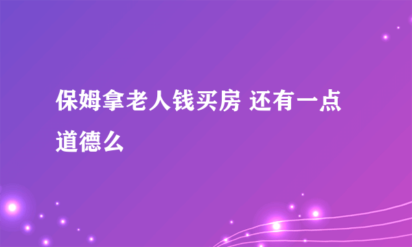 保姆拿老人钱买房 还有一点道德么