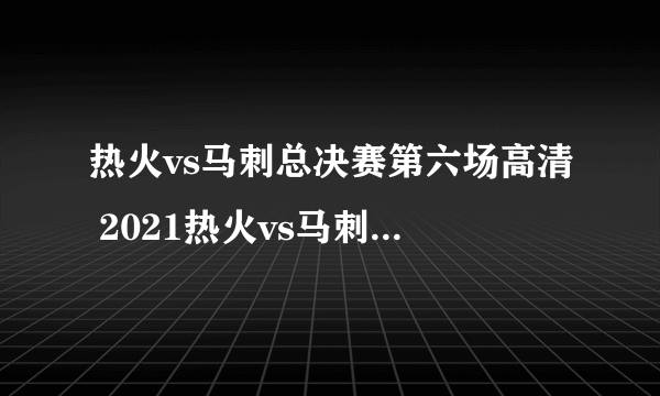 热火vs马刺总决赛第六场高清 2021热火vs马刺第七场超清