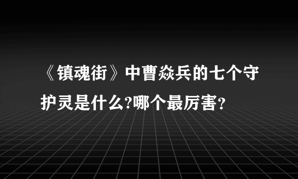 《镇魂街》中曹焱兵的七个守护灵是什么?哪个最厉害？