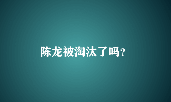 陈龙被淘汰了吗？