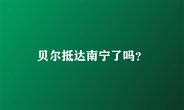 贝尔抵达南宁了吗？