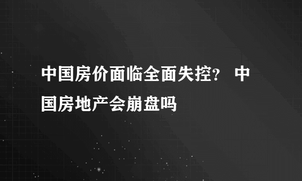 中国房价面临全面失控？ 中国房地产会崩盘吗