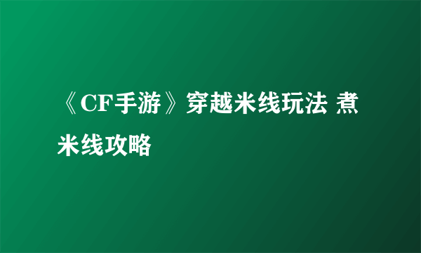 《CF手游》穿越米线玩法 煮米线攻略