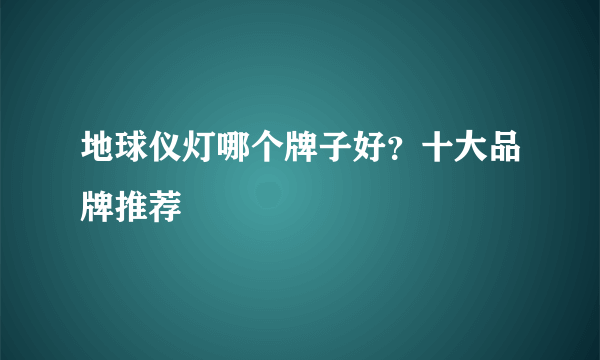 地球仪灯哪个牌子好？十大品牌推荐