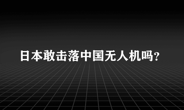 日本敢击落中国无人机吗？