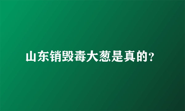 山东销毁毒大葱是真的？