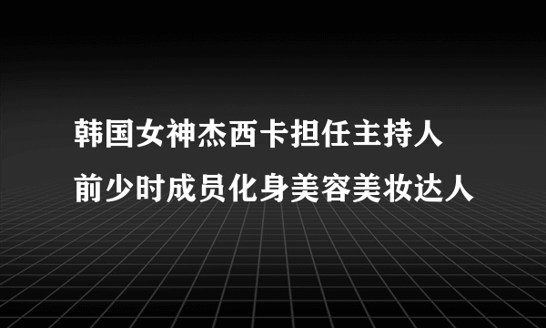 韩国女神杰西卡担任主持人  前少时成员化身美容美妆达人