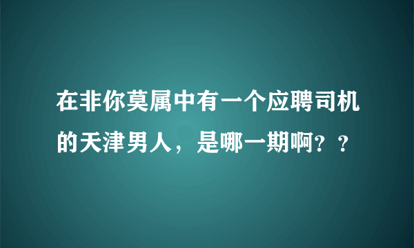 在非你莫属中有一个应聘司机的天津男人，是哪一期啊？？