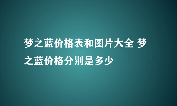 梦之蓝价格表和图片大全 梦之蓝价格分别是多少