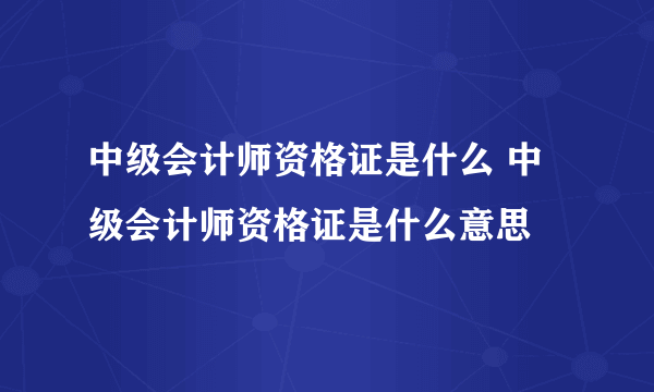 中级会计师资格证是什么 中级会计师资格证是什么意思