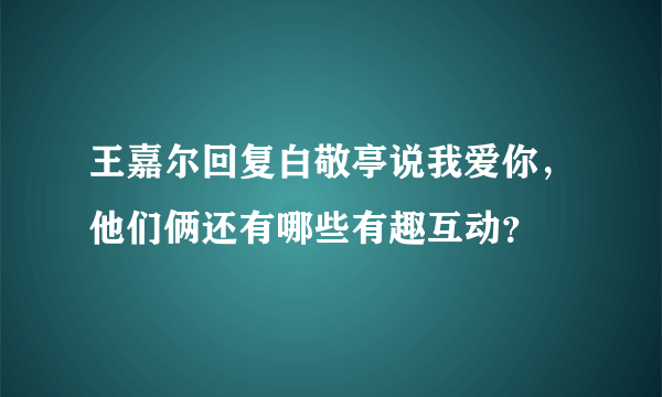 王嘉尔回复白敬亭说我爱你，他们俩还有哪些有趣互动？