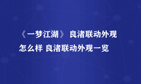 《一梦江湖》 良渚联动外观怎么样 良渚联动外观一览