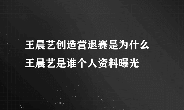 王晨艺创造营退赛是为什么 王晨艺是谁个人资料曝光