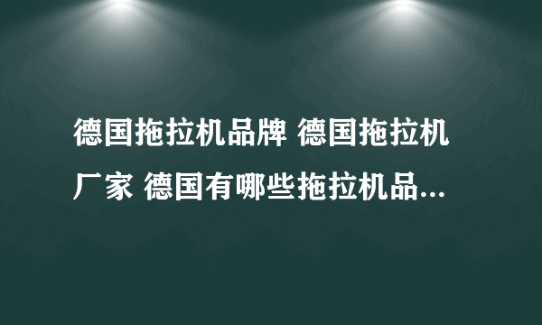 德国拖拉机品牌 德国拖拉机厂家 德国有哪些拖拉机品牌【品牌库】