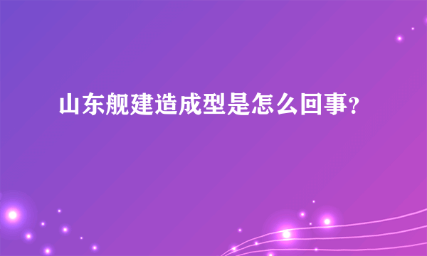 山东舰建造成型是怎么回事？