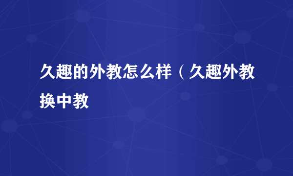 久趣的外教怎么样（久趣外教换中教