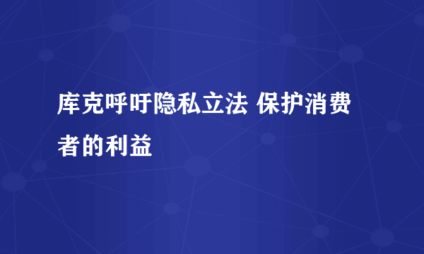 库克呼吁隐私立法 保护消费者的利益