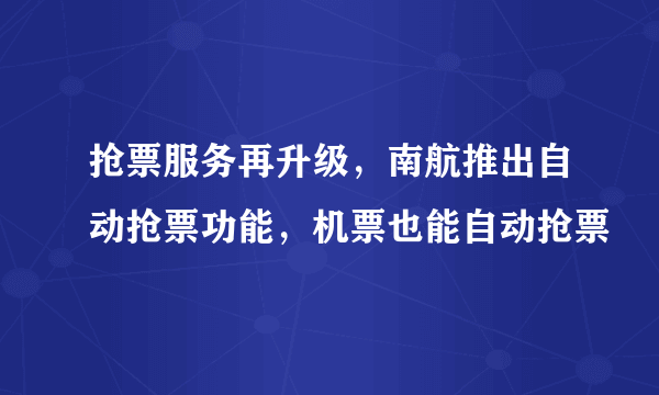 抢票服务再升级，南航推出自动抢票功能，机票也能自动抢票