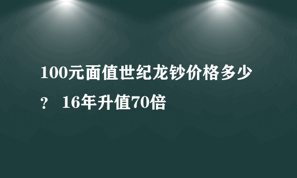 100元面值世纪龙钞价格多少？ 16年升值70倍