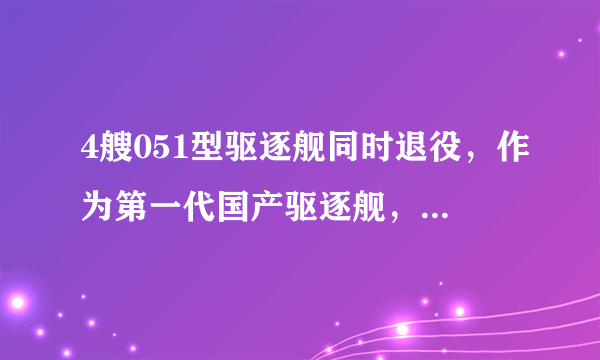 4艘051型驱逐舰同时退役，作为第一代国产驱逐舰，它们都有哪些光荣历史？