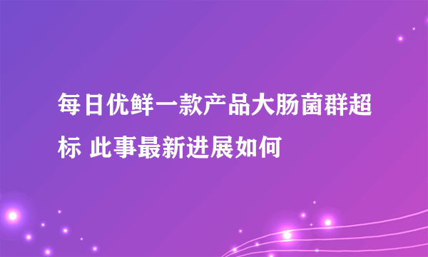 每日优鲜一款产品大肠菌群超标 此事最新进展如何