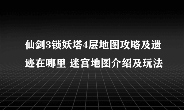 仙剑3锁妖塔4层地图攻略及遗迹在哪里 迷宫地图介绍及玩法