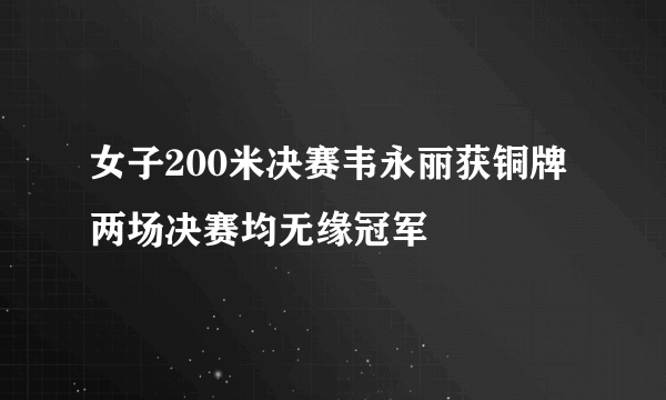 女子200米决赛韦永丽获铜牌 两场决赛均无缘冠军