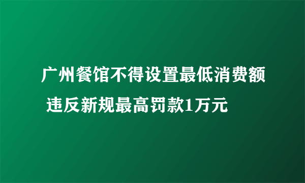 广州餐馆不得设置最低消费额 违反新规最高罚款1万元