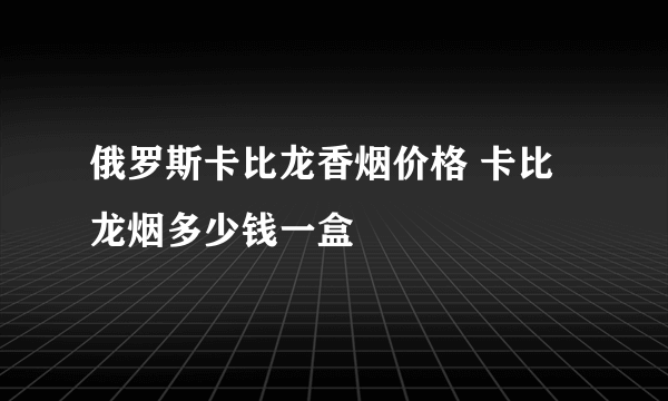 俄罗斯卡比龙香烟价格 卡比龙烟多少钱一盒