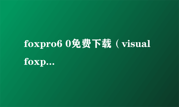 foxpro6 0免费下载（visual foxpro 6.0