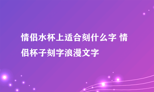 情侣水杯上适合刻什么字 情侣杯子刻字浪漫文字