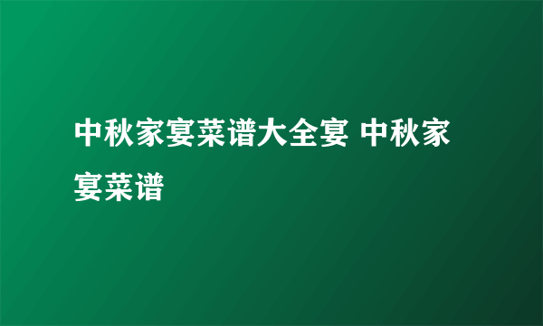 中秋家宴菜谱大全宴 中秋家宴菜谱