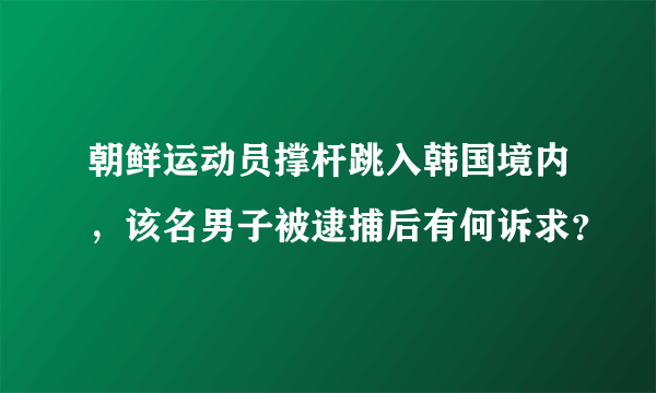 朝鲜运动员撑杆跳入韩国境内，该名男子被逮捕后有何诉求？