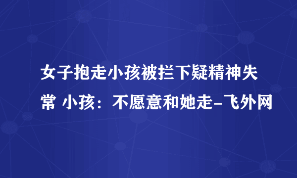 女子抱走小孩被拦下疑精神失常 小孩：不愿意和她走-飞外网