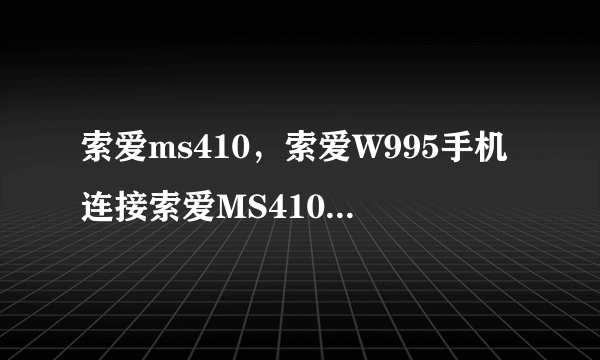 索爱ms410，索爱W995手机连接索爱MS410外置扬声器播放歌曲再上...