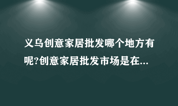 义乌创意家居批发哪个地方有呢?创意家居批发市场是在义乌国际商贸城吗?