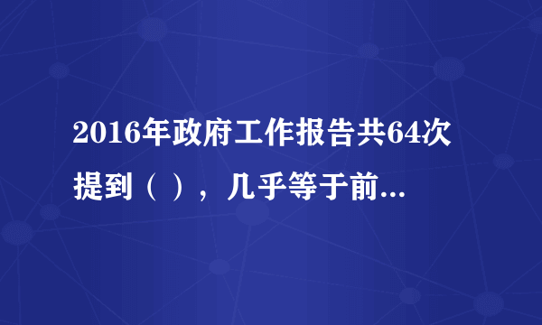 2016年政府工作报告共64次提到（），几乎等于前两年报告中被提到次数之和