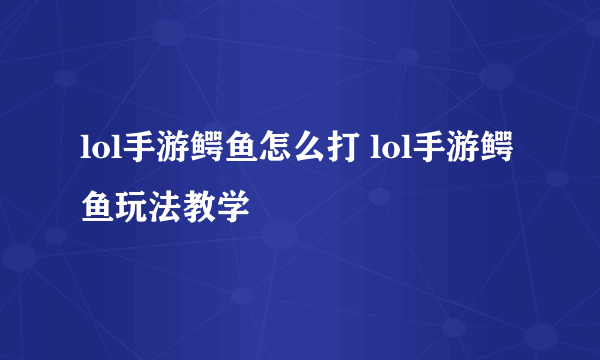 lol手游鳄鱼怎么打 lol手游鳄鱼玩法教学