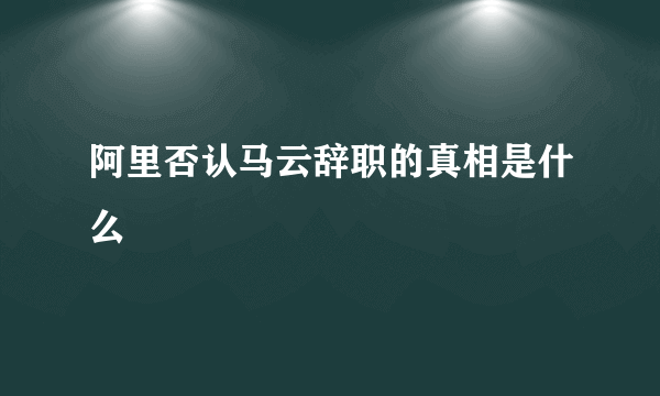 阿里否认马云辞职的真相是什么