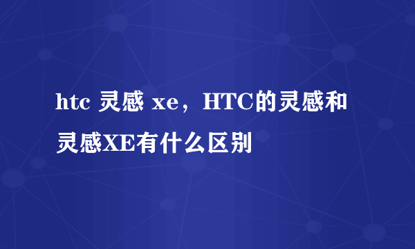 htc 灵感 xe，HTC的灵感和灵感XE有什么区别