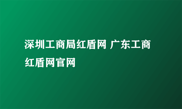 深圳工商局红盾网 广东工商红盾网官网