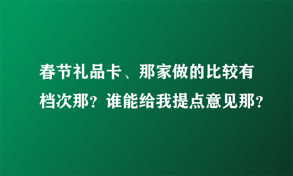 春节礼品卡、那家做的比较有档次那？谁能给我提点意见那？