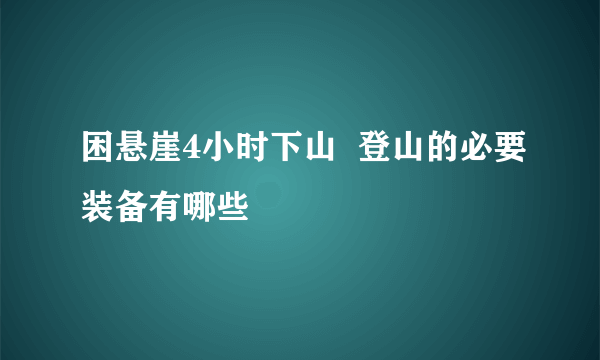 困悬崖4小时下山  登山的必要装备有哪些