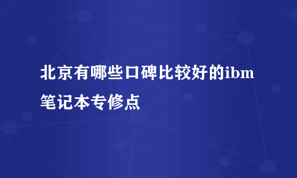 北京有哪些口碑比较好的ibm笔记本专修点