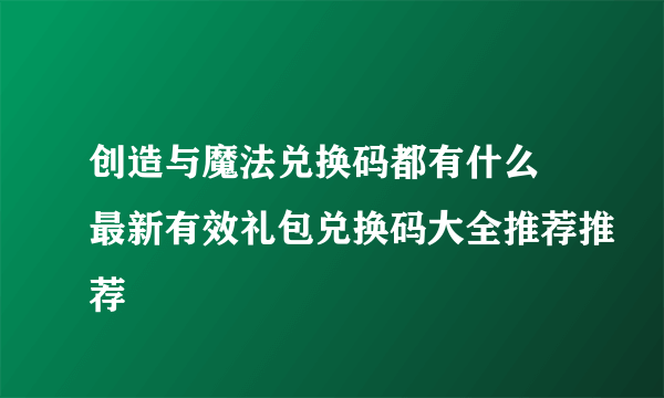 创造与魔法兑换码都有什么 最新有效礼包兑换码大全推荐推荐