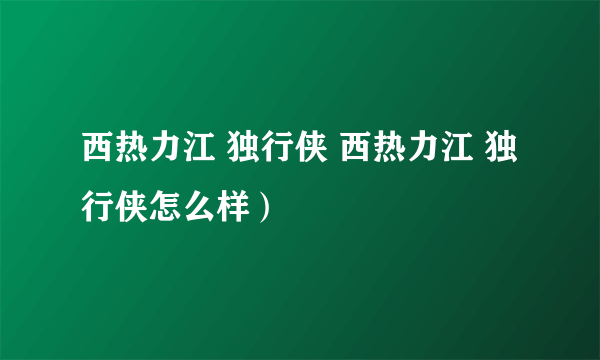 西热力江 独行侠 西热力江 独行侠怎么样）